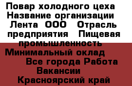 Повар холодного цеха › Название организации ­ Лента, ООО › Отрасль предприятия ­ Пищевая промышленность › Минимальный оклад ­ 30 000 - Все города Работа » Вакансии   . Красноярский край